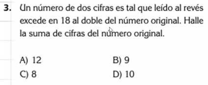 Un número de dos cifras es tal que leído al revés
excede en 18 al doble del número original. Halle
la suma de cifras del número original.
A) 12 B) 9
C) 8 D) 10