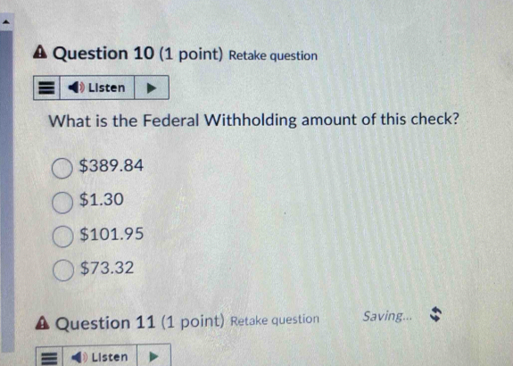 Retake question
What is the Federal Withholding amount of this check?
$389.84
$1.30
$101.95
$73.32
Question 11 (1 point) Retake question Saving...
Listen