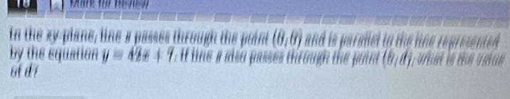 Dne für Revew
In the xy -plane, line a passes through the point (8,8) and is paralled to the line represented .
by the equation y=42x+7. if line a also passes through the point (b,d)
6f d7