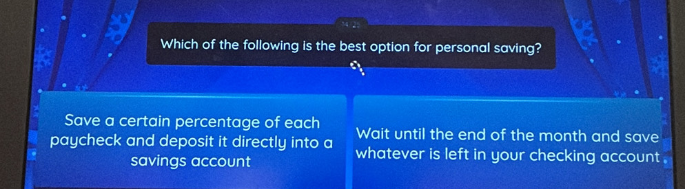 Which of the following is the best option for personal saving? 
Save a certain percentage of each Wait until the end of the month and save 
paycheck and deposit it directly into a whatever is left in your checking account . 
savings account