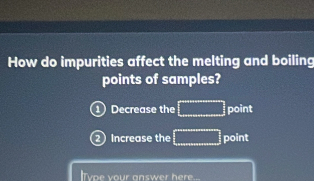 How do impurities affect the melting and boiling 
points of samples? 
1 Decrease the □ point 
② Increase the □ point 
lType vour answer here...