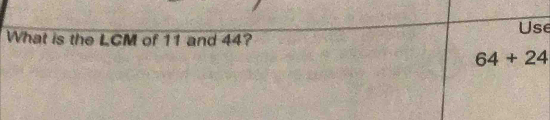 Use 
What is the LCM of 11 and 44?
64+24