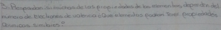 Pespondan:s, muchas delas propiedades do bs elementes dependen del 
humerodke electrones de valencaOve elementos pocion Terer pxopledades 
Qvimicos simibres?