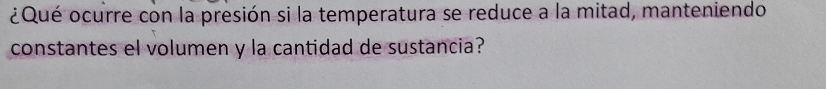 ¿Qué ocurre con la presión si la temperatura se reduce a la mitad, manteniendo 
constantes el volumen y la cantidad de sustancia?