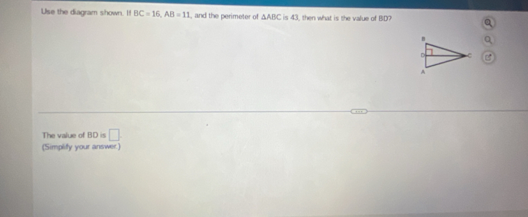 Use the diagram shown. If BC=16, AB=11 , and the perimeter of △ ABC is 43, then what is the value of BD? 
The value of BD is □ . 
(Simplify your answer.)