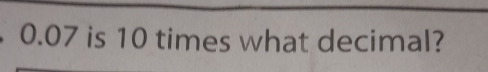 0.07 is 10 times what decimal?