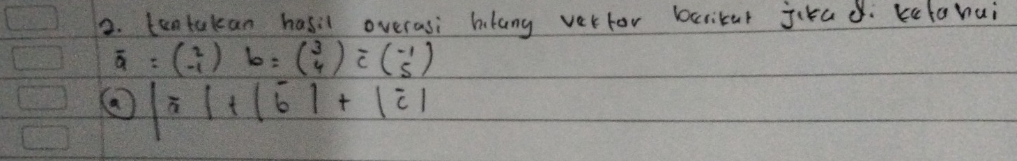 tentakean hasil overasi hlang verfor bcrikar jkad. kelahui
overline a=beginpmatrix 2 -1endpmatrix b=beginpmatrix 3 4endpmatrix =beginpmatrix -1 5endpmatrix
a |overline 3|+|overline 6|+|overline c|