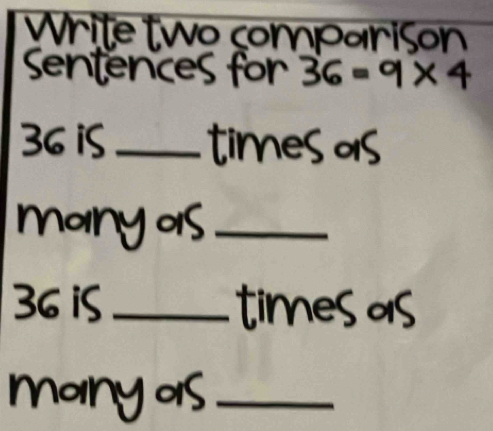 Write two comparison 
sentences for 36=9* 4
36 is _times as 
many os_
36 is _times as 
many as_