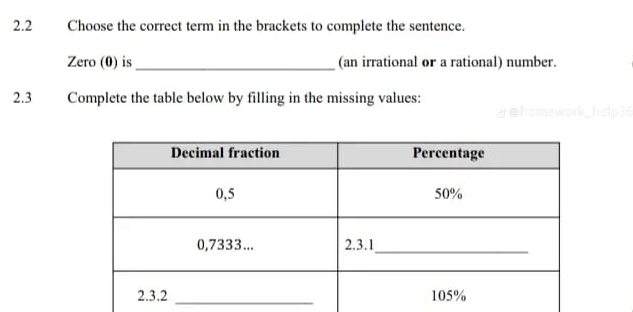 2.2 Choose the correct term in the brackets to complete the sentence. 
Zero (0) is_ (an irrational or a rational) number. 
2.3 Complete the table below by filling in the missing values: