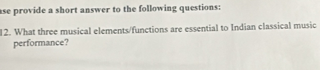 ase provide a short answer to the following questions: 
12. What three musical elements/functions are essential to Indian classical music 
performance?