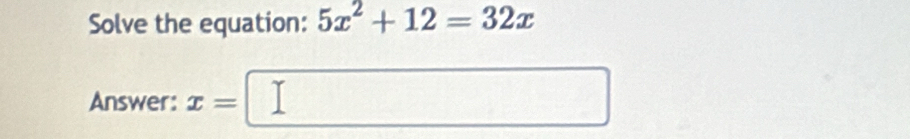 Solve the equation: 5x^2+12=32x
Answer: x=