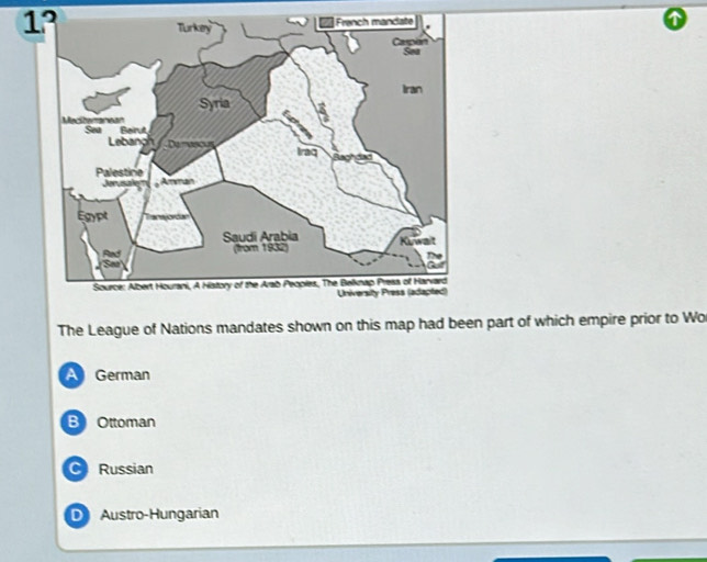 1°
The League of Nations mandates shown on this map had been part of which empire prior to Wo
A German
B Ottoman
CRussian
D Austro-Hungarian