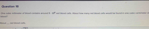 One cubic millimeter of blood contains around 5· 10°
blood? red blood cells. About how many red blood cells would be found in one cubic centimeter o 
About red blood cells.