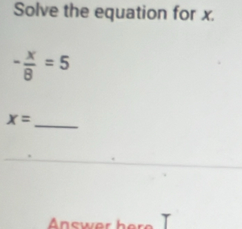 Solve the equation for x.
- x/8 =5
x=
_ 
Answer