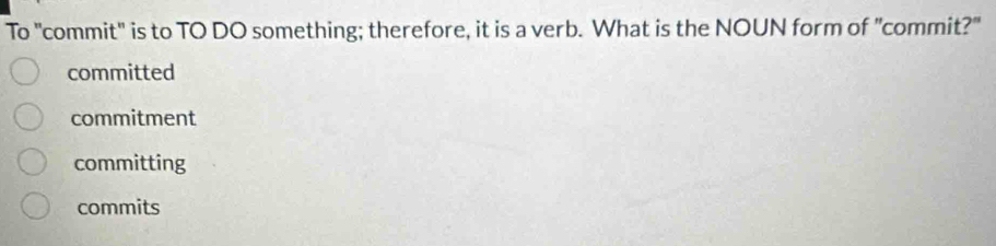 To "commit" is to TO DO something; therefore, it is a verb. What is the NOUN form of "commit?"
committed
commitment
committing
commits