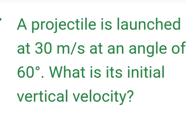 A projectile is launched 
at 30 m/s at an angle of
60°. What is its initial 
vertical velocity?