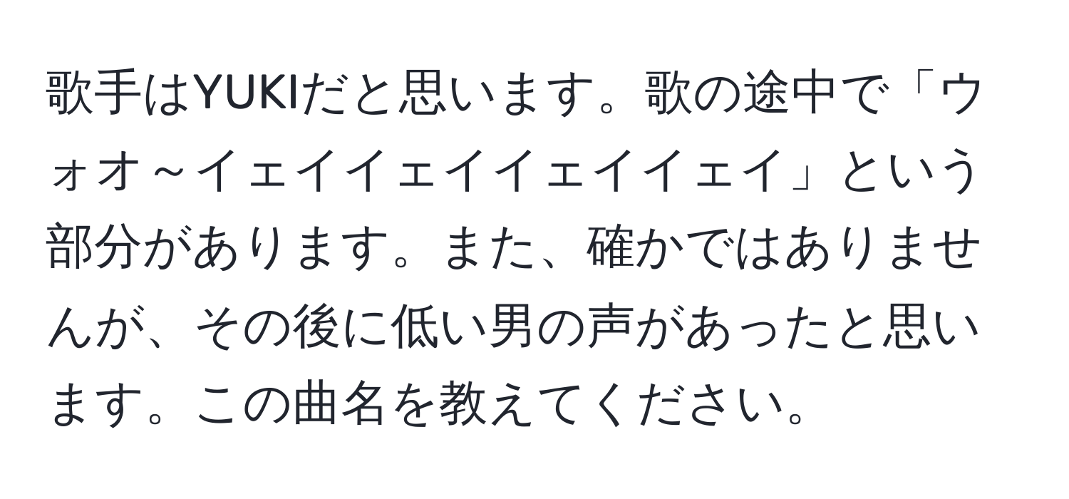 歌手はYUKIだと思います。歌の途中で「ウォオ～イェイイェイイェイイェイ」という部分があります。また、確かではありませんが、その後に低い男の声があったと思います。この曲名を教えてください。