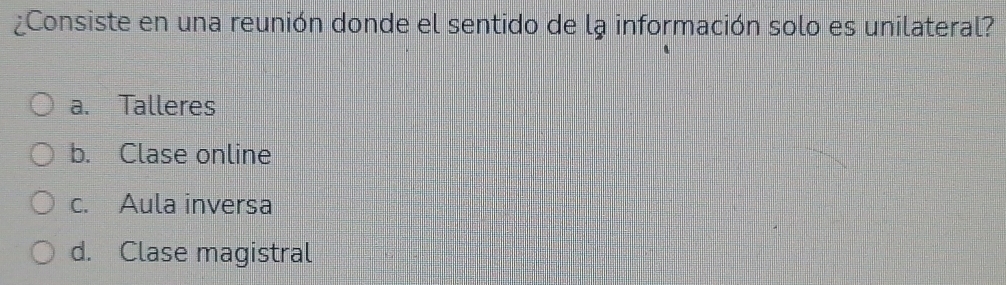 ¿Consiste en una reunión donde el sentido de la información solo es unilateral?
a. Talleres
b. Clase online
c. Aula inversa
d. Clase magistral