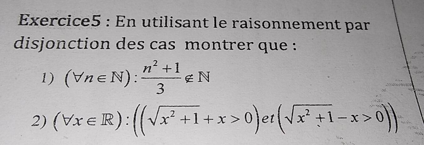 En utilisant le raisonnement par 
disjonction des cas montrer que : 
1) (forall n∈ N): (n^2+1)/3 ∉ N
2) (forall x∈ R):((sqrt(x^2+1)+x>0) et (sqrt(x^2+1)-x>0))