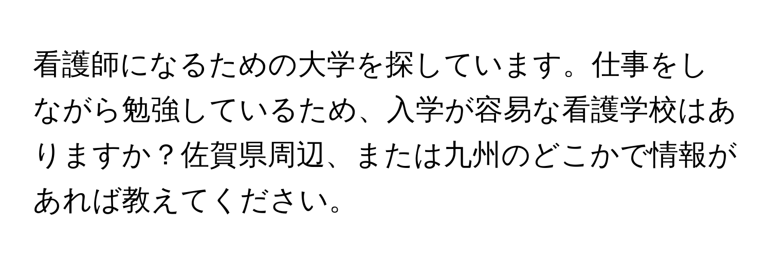 看護師になるための大学を探しています。仕事をしながら勉強しているため、入学が容易な看護学校はありますか？佐賀県周辺、または九州のどこかで情報があれば教えてください。