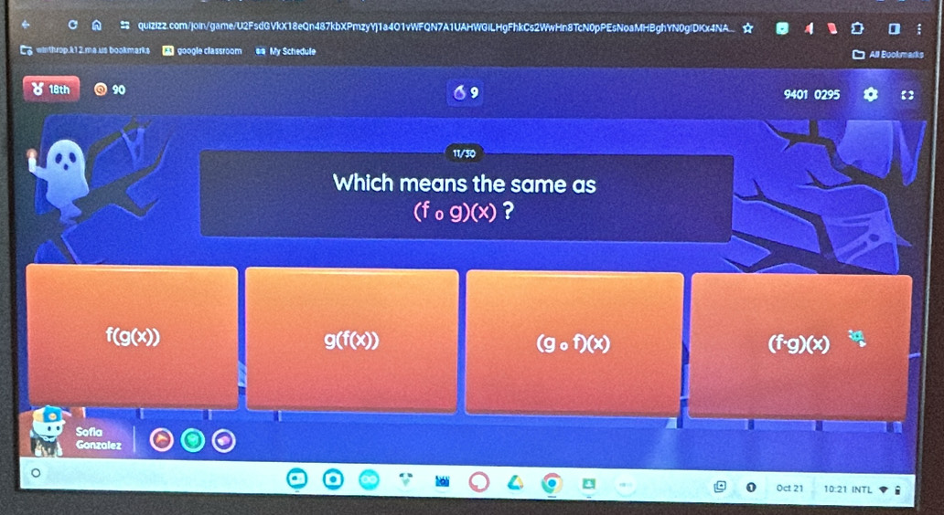 quizizz.com/join/game/U2FsdGVkX18eQn487kbXPmzyYj1a4O1vWFQN7A1UAHWGiLHgFhkCs2WwHn8TcN0pPEsNoaMHBghYN0gfDKx4NA.
L6 winthrop.k12 ma us bookmarks google classroom #s My Schedule
All Bookmal
18th 90 9401 0295
11/30
Which means the same as
(fcirc g)(x) ?
f(g(x))
g(f(x))
(gcirc f)(x)
(f· g)(x)
Sofia
Gonzalez
0ct 21 10 INTL