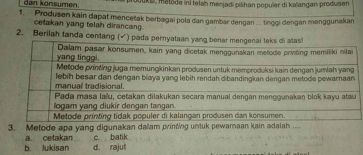 dan konsumen. produksi, metode ini telah menjadi pilihan populer di kalangan produsen
1. Produsen kain dapat mencetak berbagai pola dan gambar dengan ... tinggi dengan menggunakan
cetakan yang telah dirancang.
2. Berilah tanda centang 
3. Metode apa yang digunakan dalam printing untuk pewarnaan kain adalah ....
a. cetakan c. batik
b. lukisan d. rajut