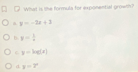 What is the formula for exponential growth?
a. y=-2x+3
b. y= 1/x 
C. y=log (x)
d. y=2^x