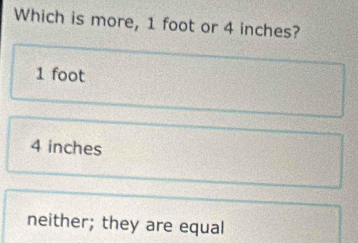 Which is more, 1 foot or 4 inches?
1 foot
4 inches
neither; they are equal