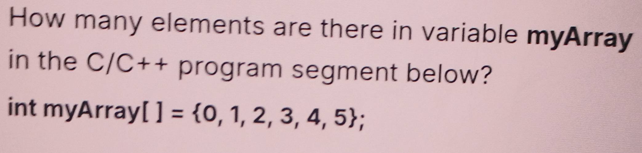 How many elements are there in variable myArray 
in the C /C++ program segment below? 
int myArray []= 0,1,2,3,4,5;