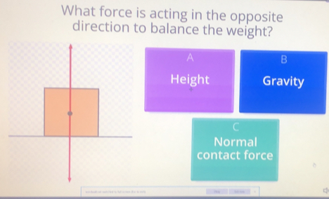 What force is acting in the opposite
direction to balance the weight?
B
Height Gravity
C
Normal
contact force