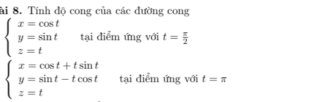 ài 8. Tính độ cong của các đường cong
beginarrayl x=cos t y=sin t z=tendarray. tại điểm ứng với t= π /2 
beginarrayl x=cos t+tsin t y=sin t-tcos t z=tendarray. tại điểm ứng với t=π