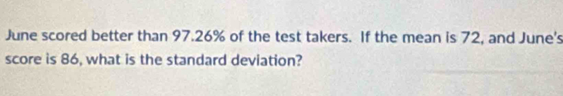 June scored better than 97.26% of the test takers. If the mean is 72, and June's 
score is 86, what is the standard deviation?