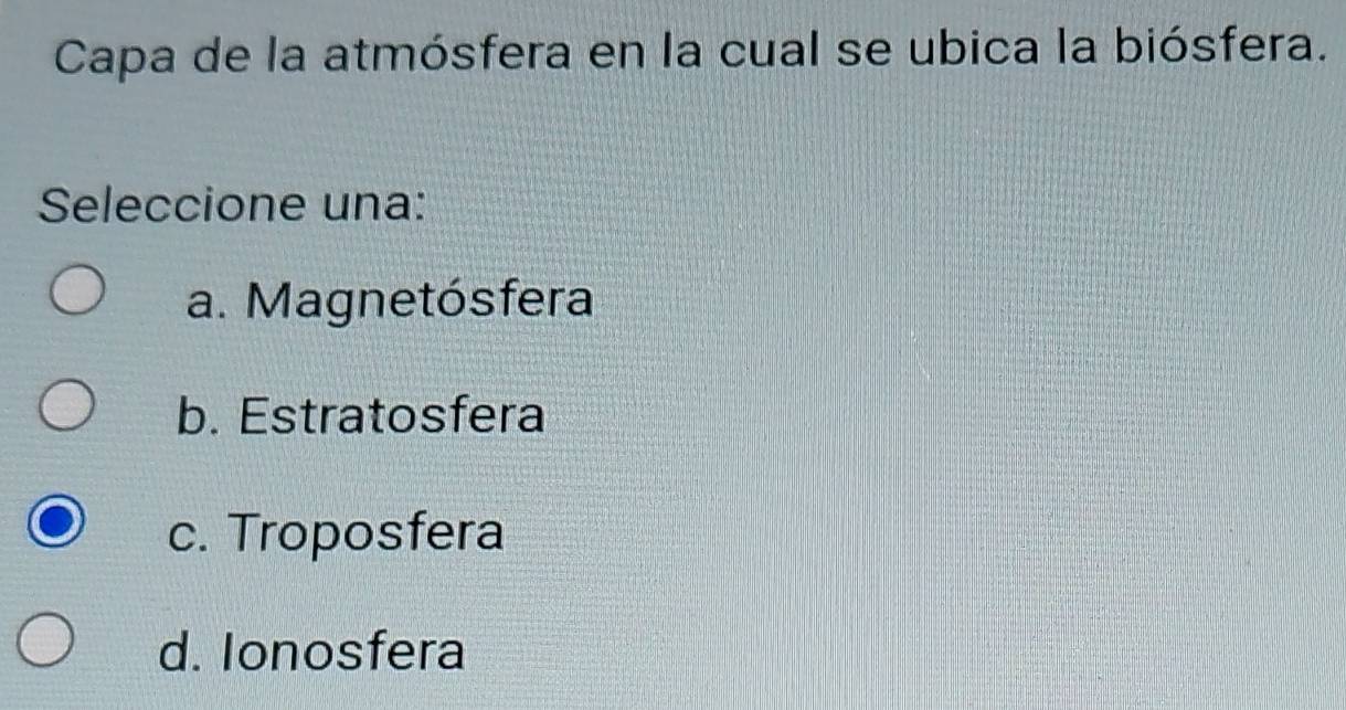 Capa de la atmósfera en la cual se ubica la biósfera.
Seleccione una:
a. Magnetósfera
b. Estratosfera
c. Troposfera
d. Ionosfera