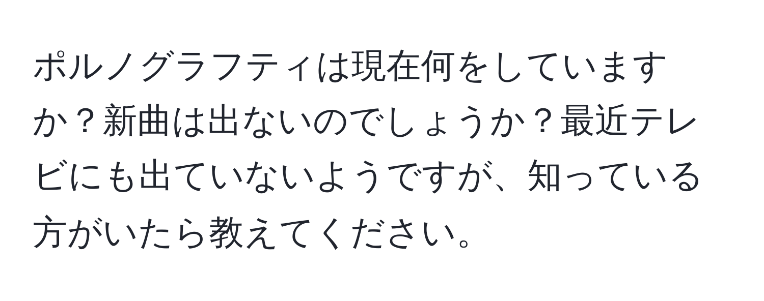 ポルノグラフティは現在何をしていますか？新曲は出ないのでしょうか？最近テレビにも出ていないようですが、知っている方がいたら教えてください。