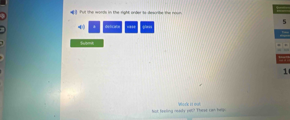 ion
re
Put the words in the right order to describe the noun.
a delicate vase glass
me
se
Submit
1
In
rts
l i
1
Work it out
Not feeling ready yet? These can help:
