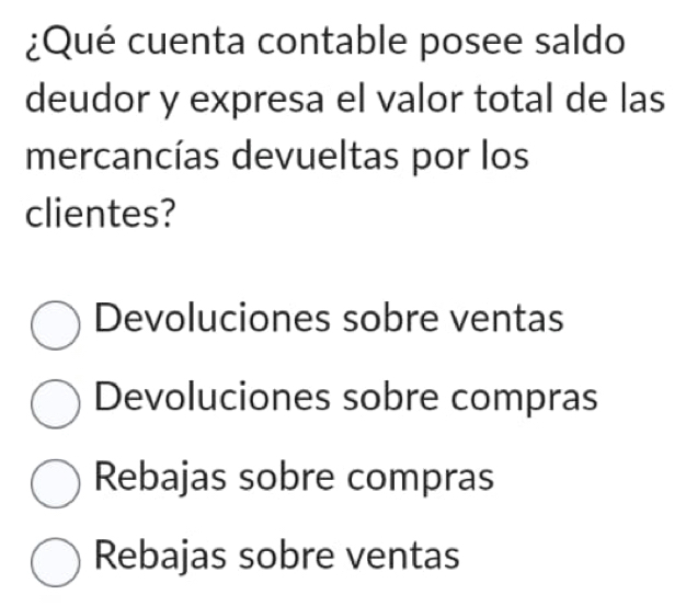 ¿Qué cuenta contable posee saldo
deudor y expresa el valor total de las
mercancías devueltas por los
clientes?
Devoluciones sobre ventas
Devoluciones sobre compras
Rebajas sobre compras
Rebajas sobre ventas