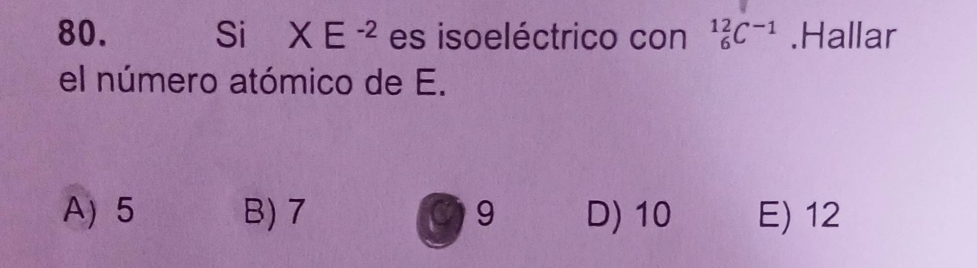 Si XE^(-2) es isoeléctrico con _6^((12)C^-1).Hallar
el número atómico de E.
A) 5 B) 7 09 D) 10 E) 12