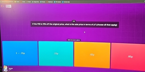 to
If the PS5 is 15% off the original price, what is the sale price in terms of p? (choose all that apply)
1-.15p . 15p .45p .85p
∠ S