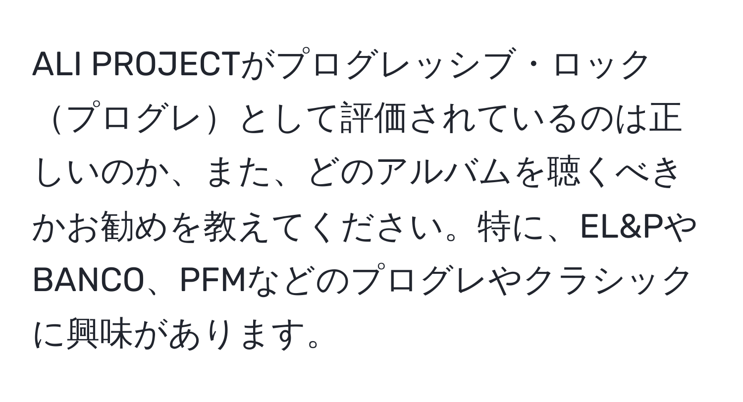 ALI PROJECTがプログレッシブ・ロックプログレとして評価されているのは正しいのか、また、どのアルバムを聴くべきかお勧めを教えてください。特に、EL&PやBANCO、PFMなどのプログレやクラシックに興味があります。