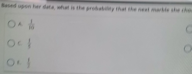 Based upon her data, what is the probability that the next marble she cho
A.  1/10 
C.  1/5 
E.  1/2 