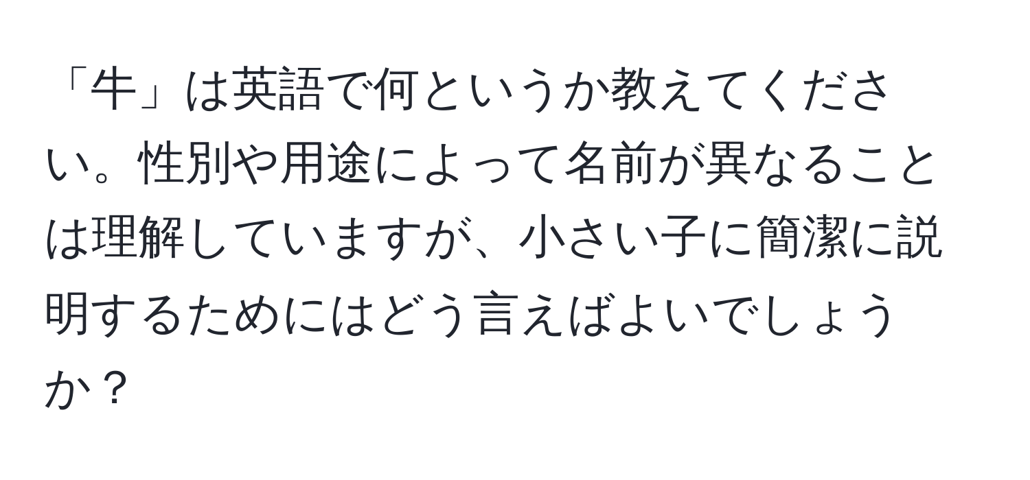 「牛」は英語で何というか教えてください。性別や用途によって名前が異なることは理解していますが、小さい子に簡潔に説明するためにはどう言えばよいでしょうか？