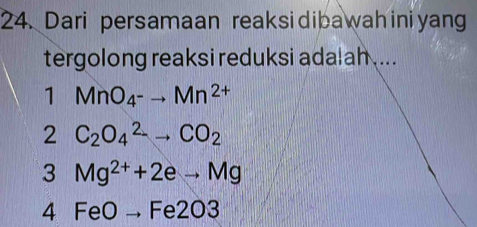 Dari persamaan reaksidibawahiniyang
tergolong reaksi reduksi adalah ....
1 MnO_4^-to Mn^(2+)
2 C_2O_4^((2-)to CO_2)
3 Mg^(2+)+2eto Mg
4FeOto Fe2O3