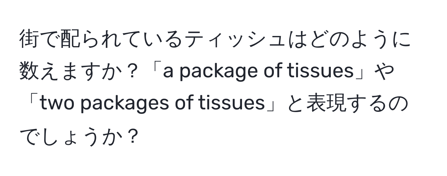 街で配られているティッシュはどのように数えますか？「a package of tissues」や「two packages of tissues」と表現するのでしょうか？