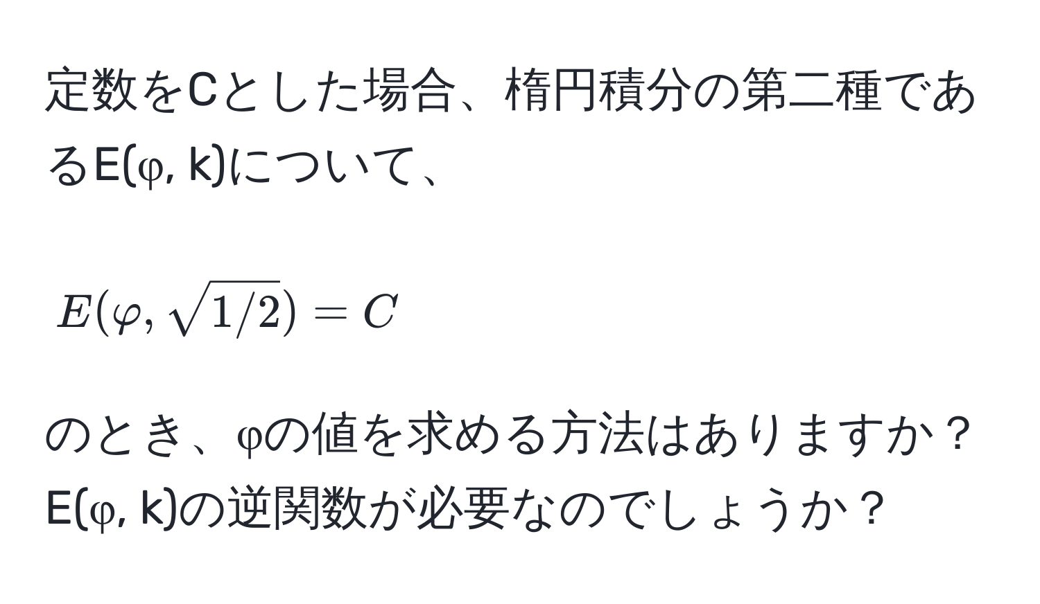 定数をCとした場合、楕円積分の第二種であるE(φ, k)について、  
[ E(φ, sqrt(1/2)) = C ]  
のとき、φの値を求める方法はありますか？  
E(φ, k)の逆関数が必要なのでしょうか？