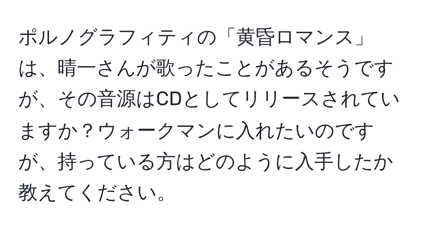 ポルノグラフィティの「黄昏ロマンス」は、晴一さんが歌ったことがあるそうですが、その音源はCDとしてリリースされていますか？ウォークマンに入れたいのですが、持っている方はどのように入手したか教えてください。