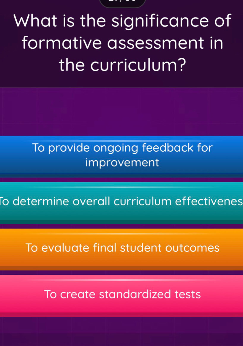 What is the significance of
formative assessment in
the curriculum?
To provide ongoing feedback for
improvement
To determine overall curriculum effectivenes
To evaluate final student outcomes
To create standardized tests