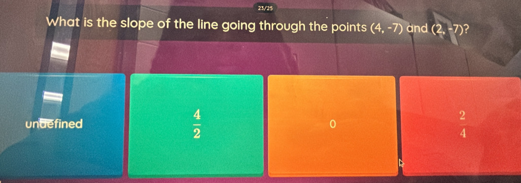 23/25
What is the slope of the line going through the points (4,-7) and (2,-7) ?
undefined  4/2   2/4 