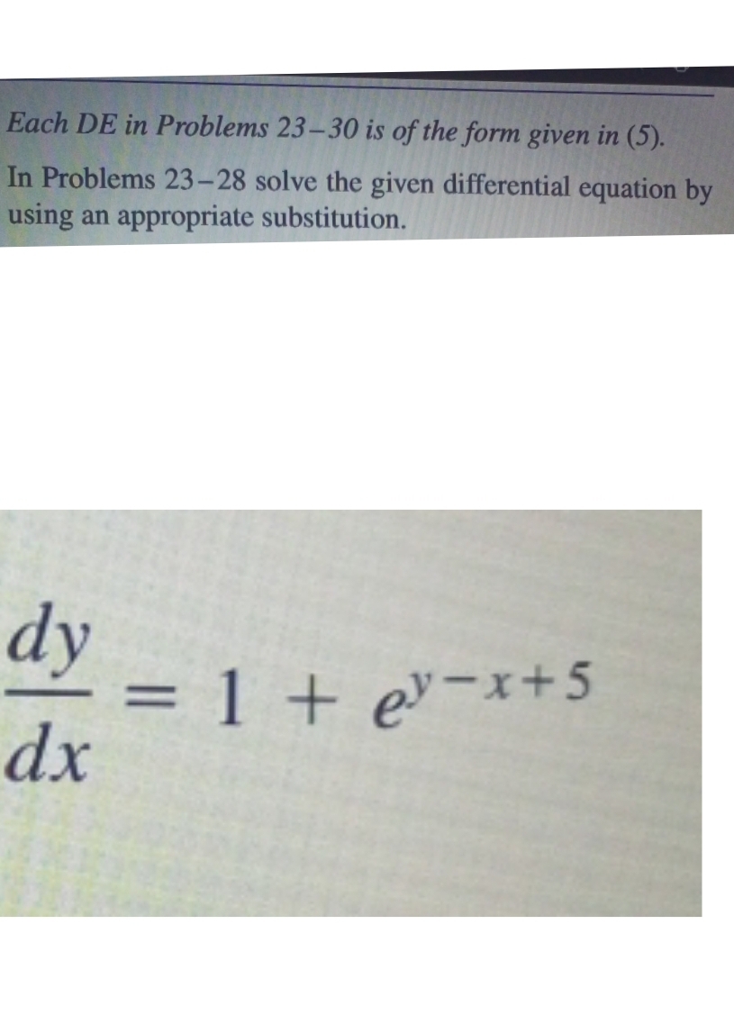 Each DE in Problems 23-30 is of the form given in (5). 
In Problems 23-28 solve the given differential equation by 
using an appropriate substitution.
 dy/dx =1+e^(y-x+5)