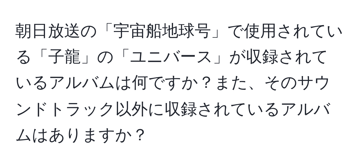 朝日放送の「宇宙船地球号」で使用されている「子龍」の「ユニバース」が収録されているアルバムは何ですか？また、そのサウンドトラック以外に収録されているアルバムはありますか？