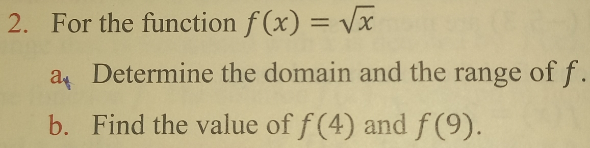 For the function f(x)=sqrt(x)
a Determine the domain and the range of f. 
b. Find the value of f(4) and f(9).